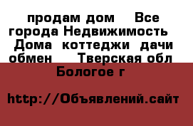 продам дом. - Все города Недвижимость » Дома, коттеджи, дачи обмен   . Тверская обл.,Бологое г.